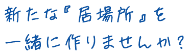 新たな『居場所』を一緒に作りませんか？